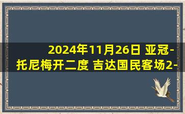 2024年11月26日 亚冠-托尼梅开二度 吉达国民客场2-1阿尔艾因